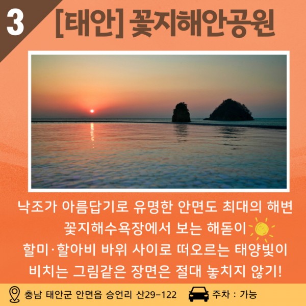 03 [태안] 꽃지해안공원 낙조가 아름답기로 유명한 안면도 최대의 해변! 꽃지해수욕장에서 보는 해돋이 할미할아비 바위 사이로 떠오르는 태양빛이 비치는 그림같은 장면은 절대 놓치지 않기! 주소: 충남 태안군 안면읍 승언리 산29-122 / 주차 가능